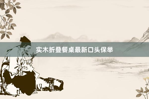 实木折叠餐桌最新口头保举