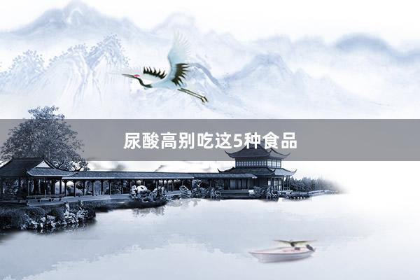 尿酸高别吃这5种食品
