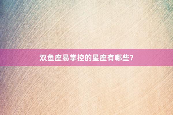 双鱼座易掌控的星座有哪些？